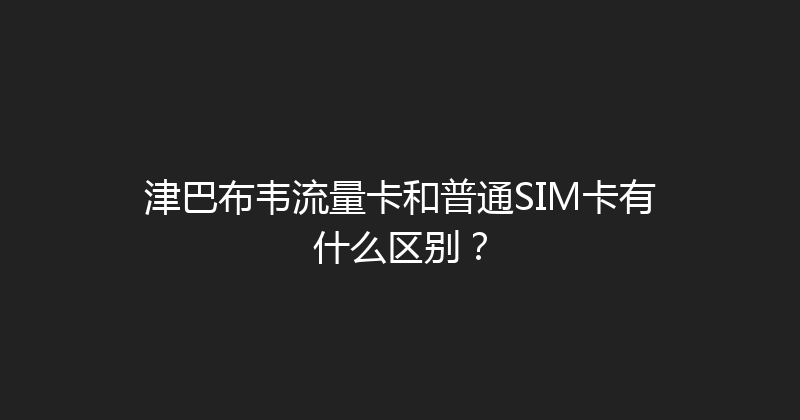 津巴布韦流量卡和普通SIM卡有什么区别？ 