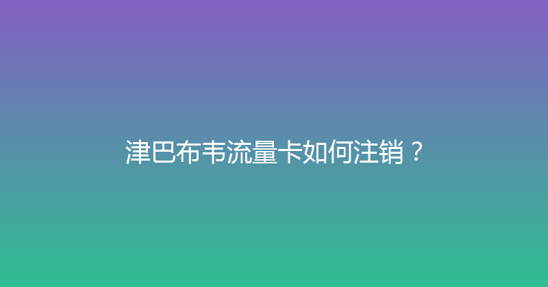 津巴布韦流量卡如何注销？ 