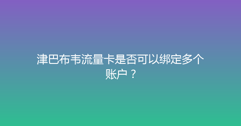 津巴布韦流量卡是否可以绑定多个账户？ 