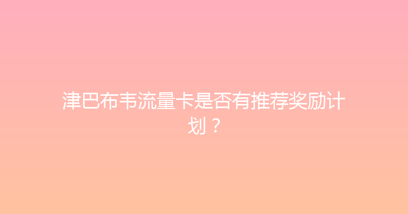 津巴布韦流量卡是否有推荐奖励计划？ 