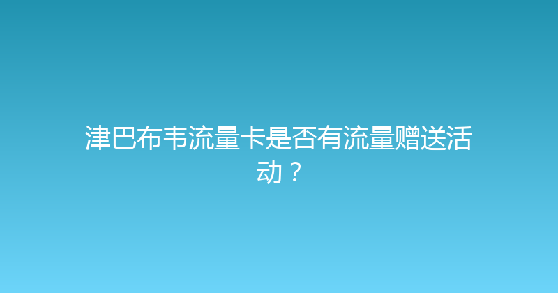 津巴布韦流量卡是否有流量赠送活动？ 