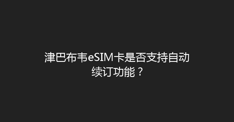 津巴布韦eSIM卡是否支持自动续订功能？ 