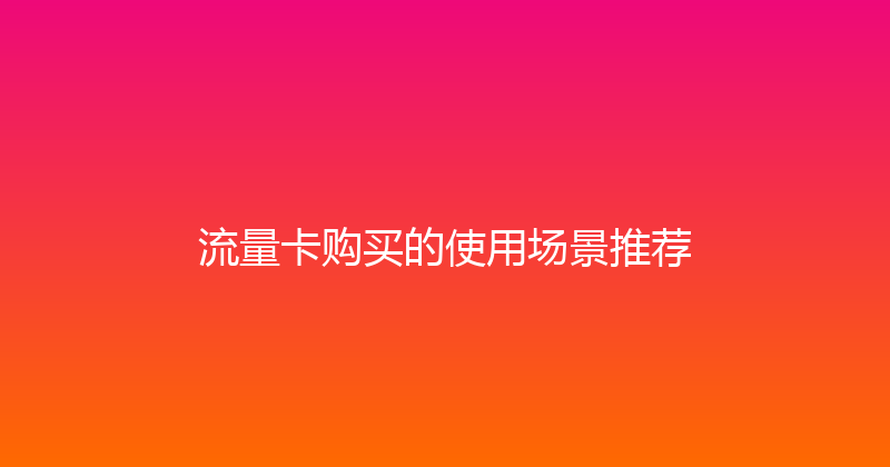 流量卡购买的使用场景推荐 
