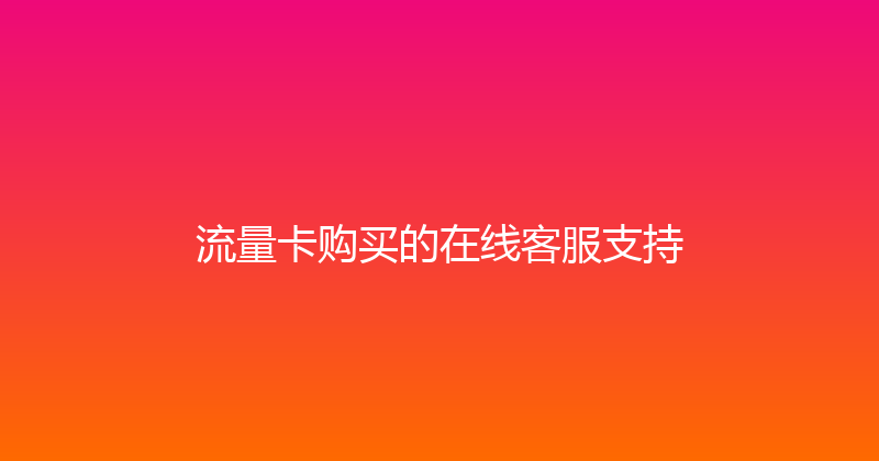 流量卡购买的在线客服支持 