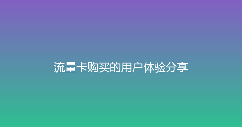 流量卡购买的用户体验分享 