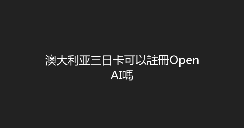 澳大利亚三日卡可以註冊OpenAI嗎 