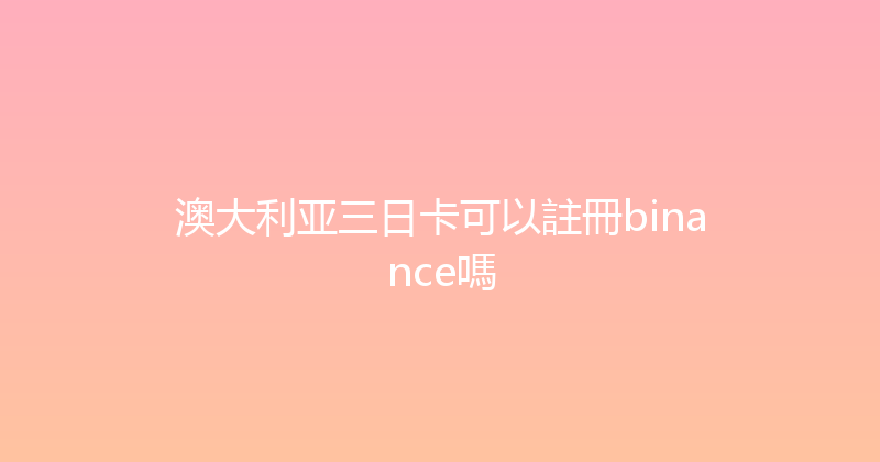 澳大利亚三日卡可以註冊binance嗎 