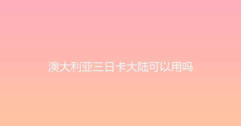 澳大利亚三日卡大陆可以用吗 