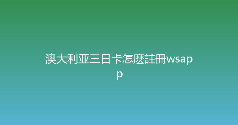 澳大利亚三日卡怎麽註冊wsapp 