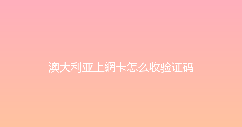 澳大利亚上網卡怎么收验证码 