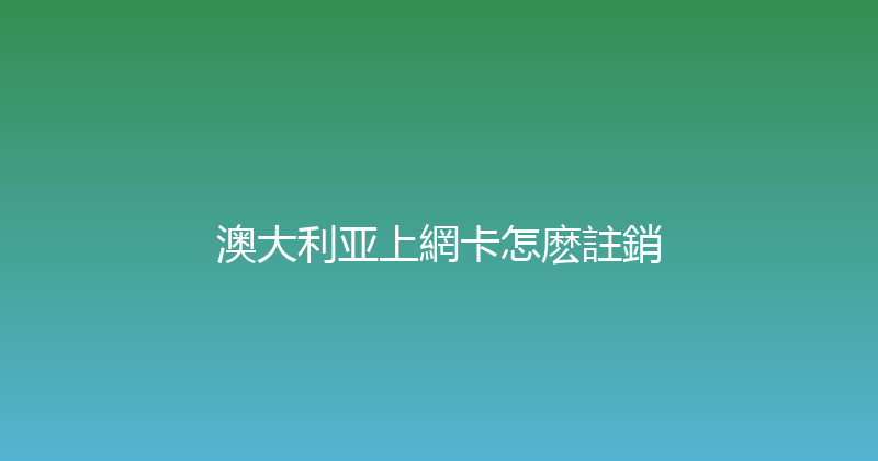 澳大利亚上網卡怎麽註銷 