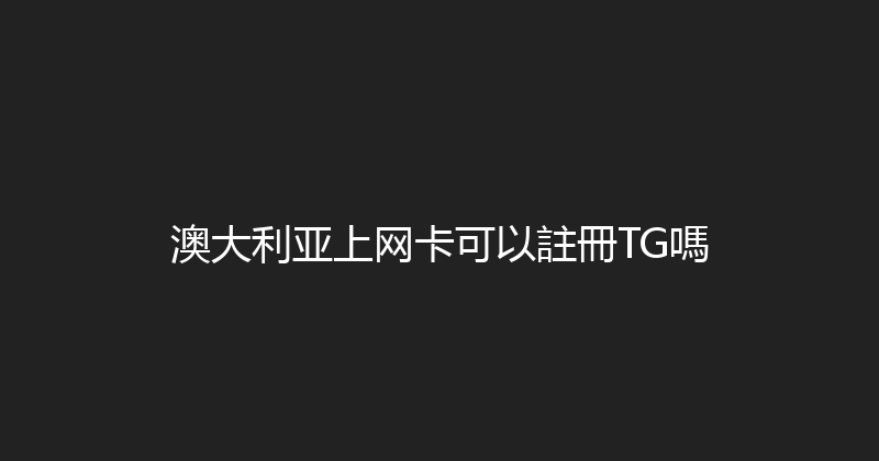 澳大利亚上网卡可以註冊TG嗎 