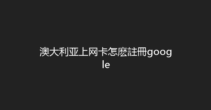 澳大利亚上网卡怎麽註冊google 