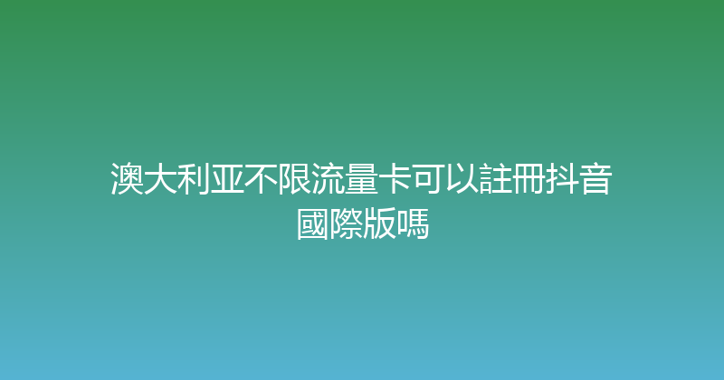 澳大利亚不限流量卡可以註冊抖音國際版嗎 