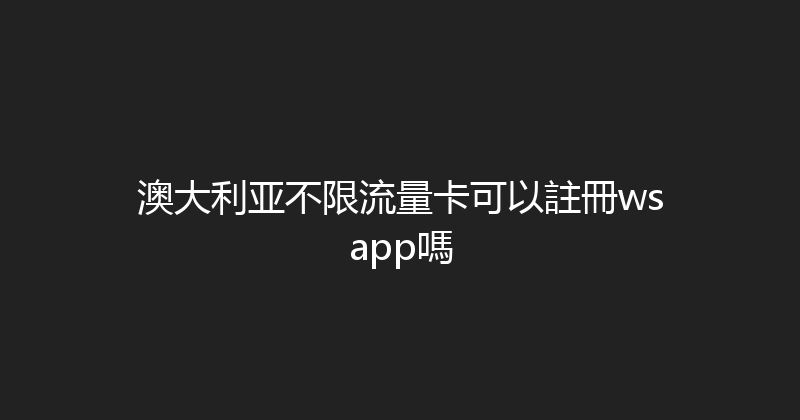 澳大利亚不限流量卡可以註冊wsapp嗎 