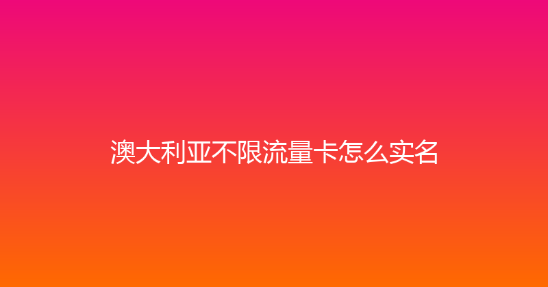 澳大利亚不限流量卡怎么实名 