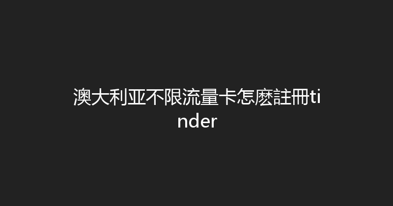 澳大利亚不限流量卡怎麽註冊tinder 
