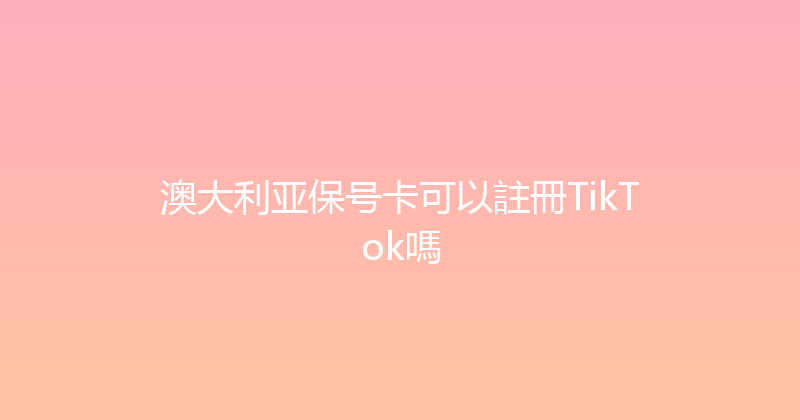 澳大利亚保号卡可以註冊TikTok嗎 