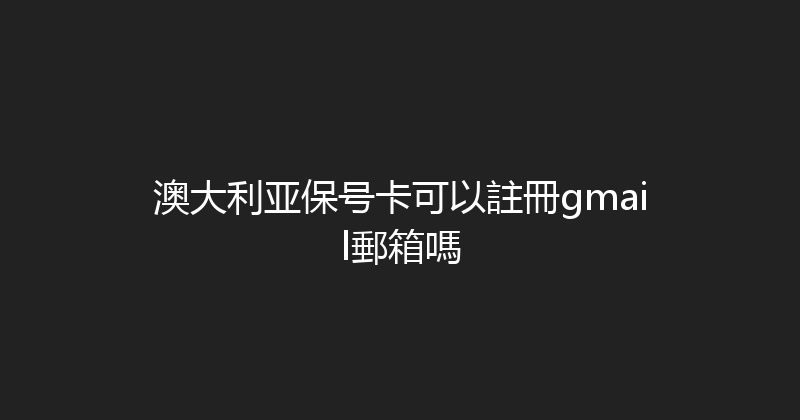 澳大利亚保号卡可以註冊gmail郵箱嗎 