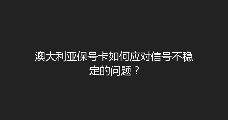 澳大利亚保号卡如何应对信号不稳定的问题？ 