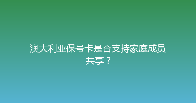 澳大利亚保号卡是否支持家庭成员共享？ 