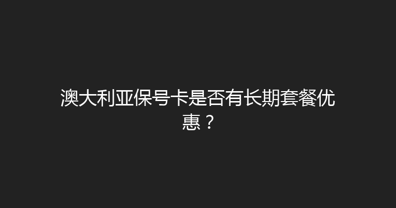 澳大利亚保号卡是否有长期套餐优惠？ 