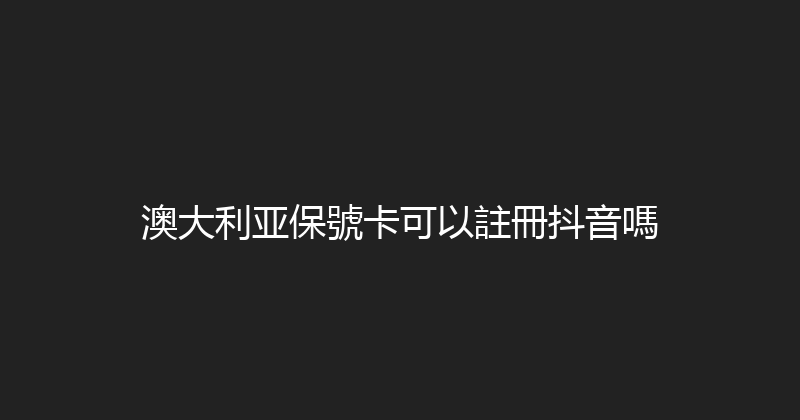 澳大利亚保號卡可以註冊抖音嗎 