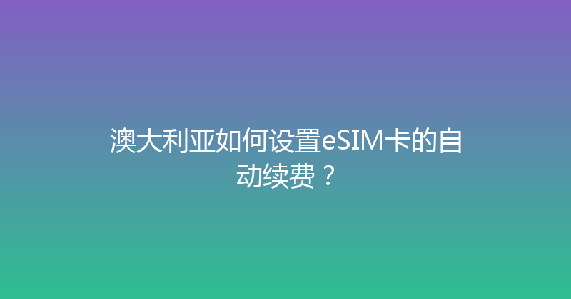 澳大利亚如何设置eSIM卡的自动续费？ 