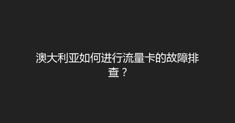 澳大利亚如何进行流量卡的故障排查？ 