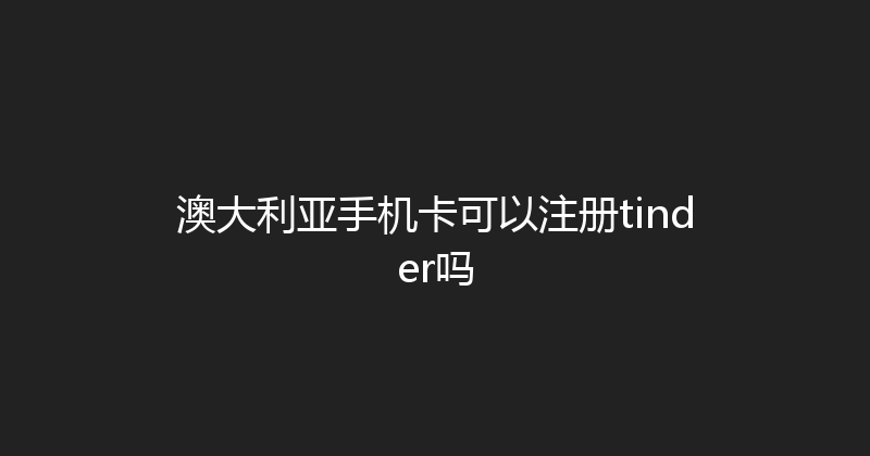 澳大利亚手机卡可以注册tinder吗 