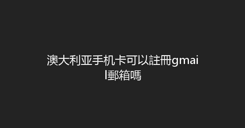 澳大利亚手机卡可以註冊gmail郵箱嗎 