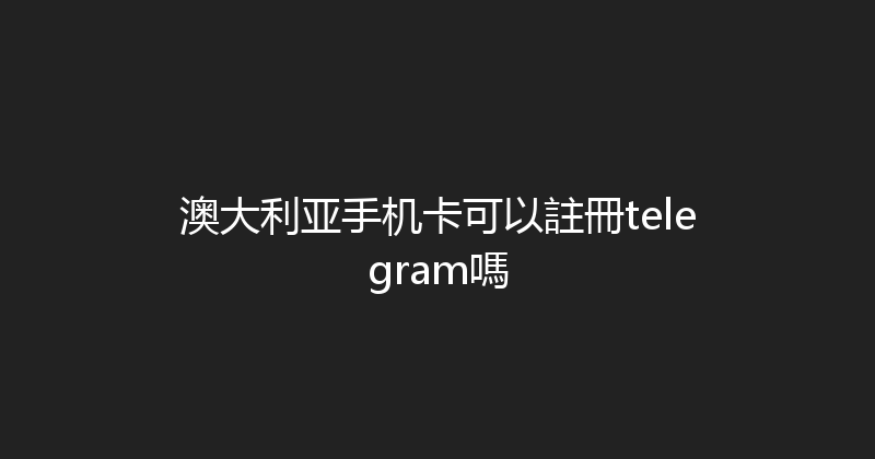 澳大利亚手机卡可以註冊telegram嗎 