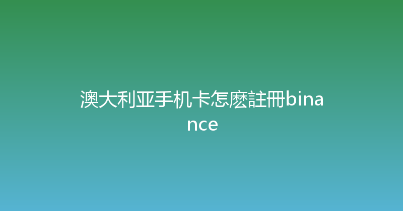 澳大利亚手机卡怎麽註冊binance 