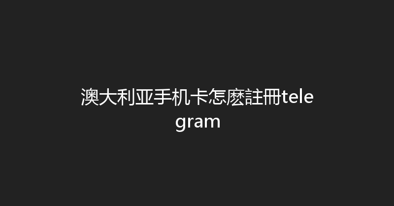 澳大利亚手机卡怎麽註冊telegram 