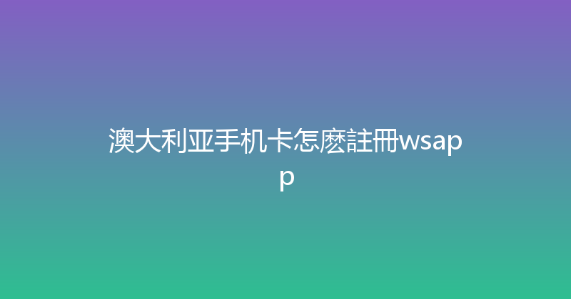澳大利亚手机卡怎麽註冊wsapp 