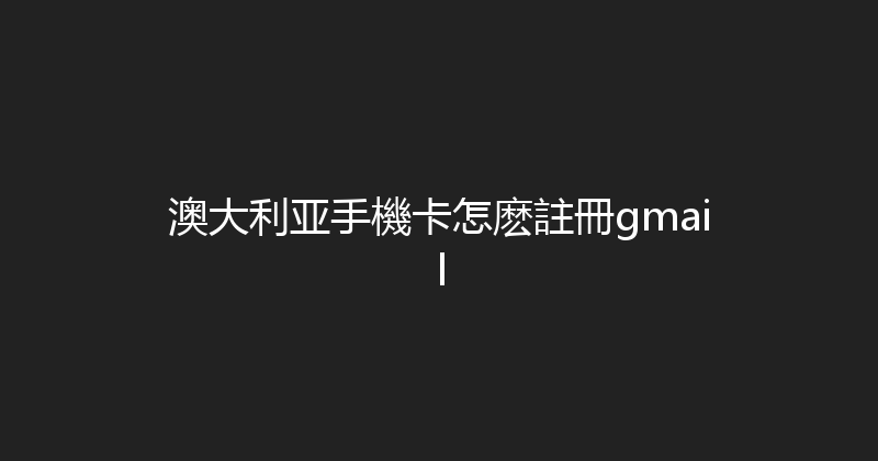 澳大利亚手機卡怎麽註冊gmail 