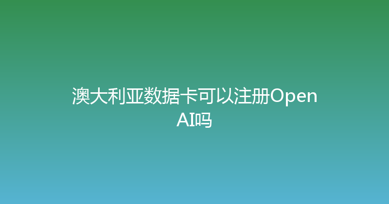 澳大利亚数据卡可以注册OpenAI吗 