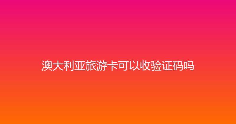 澳大利亚旅游卡可以收验证码吗 