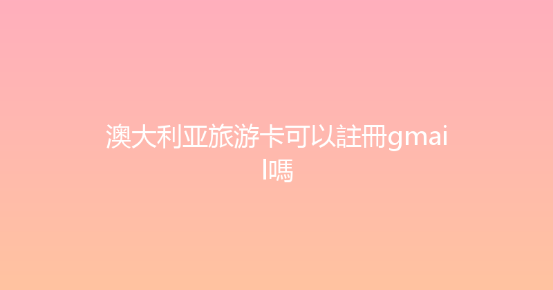 澳大利亚旅游卡可以註冊gmail嗎 