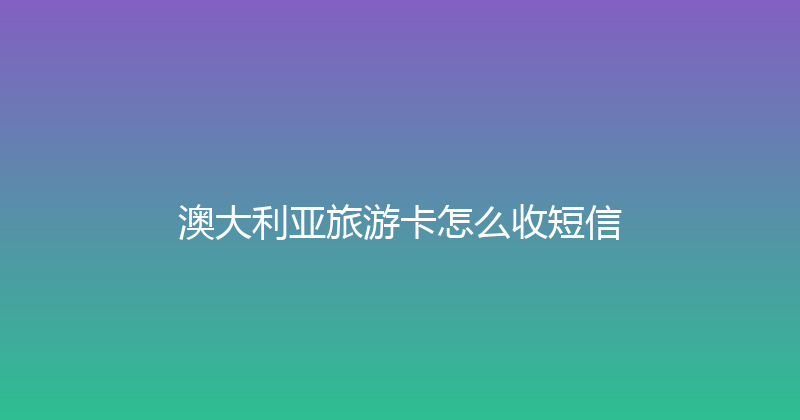澳大利亚旅游卡怎么收短信 