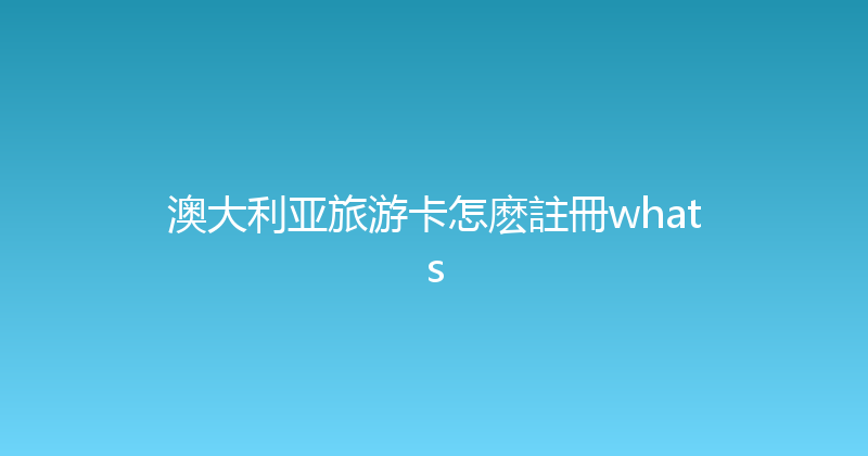 澳大利亚旅游卡怎麽註冊whats 