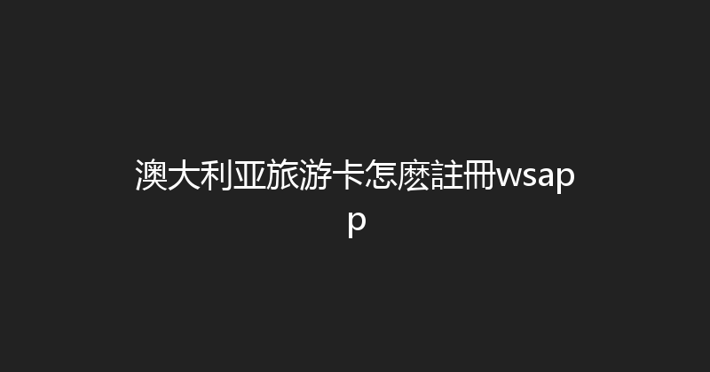 澳大利亚旅游卡怎麽註冊wsapp 
