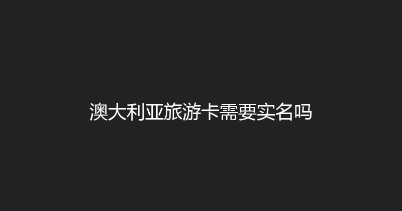澳大利亚旅游卡需要实名吗 