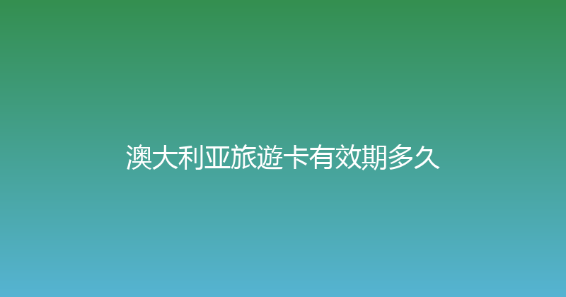 澳大利亚旅遊卡有效期多久 