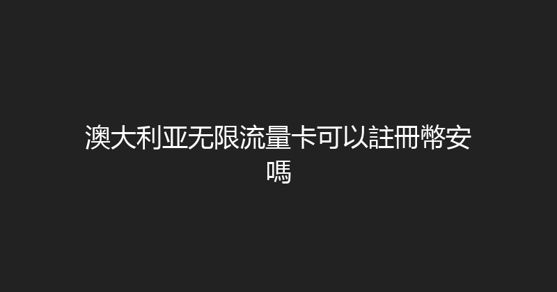 澳大利亚无限流量卡可以註冊幣安嗎 