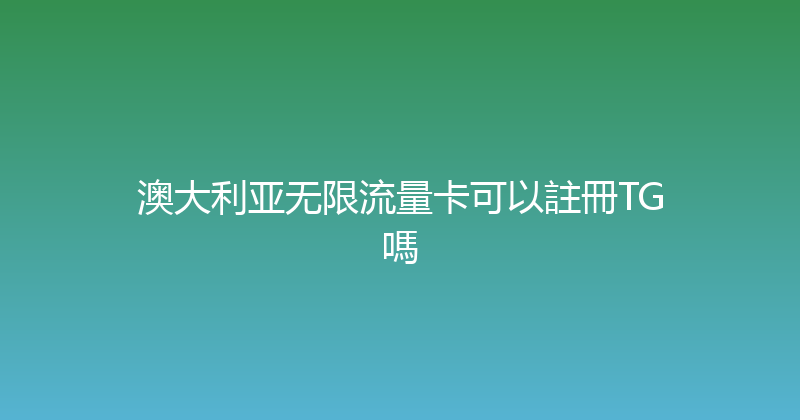 澳大利亚无限流量卡可以註冊TG嗎 