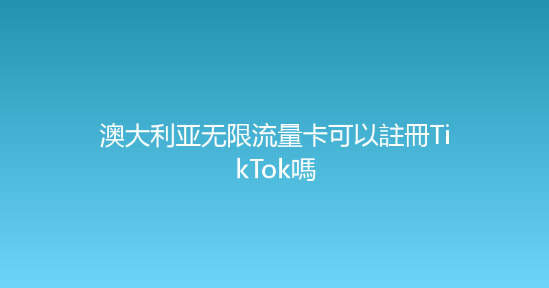 澳大利亚无限流量卡可以註冊TikTok嗎 
