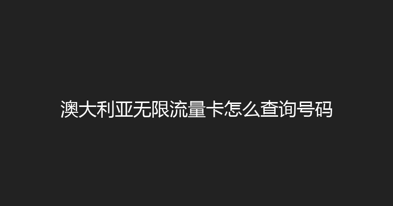 澳大利亚无限流量卡怎么查询号码 
