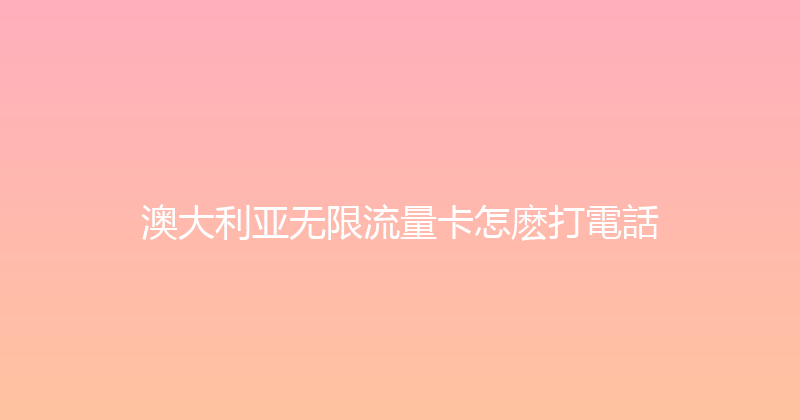 澳大利亚无限流量卡怎麽打電話 
