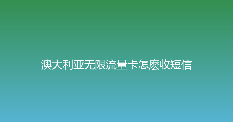 澳大利亚无限流量卡怎麽收短信 